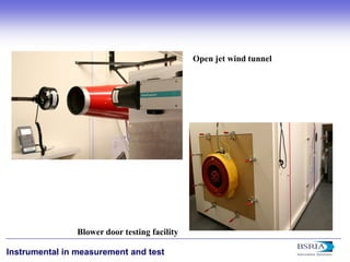 23 
Instrumental in measurement and test 
Blower door testing facility 
Open jet wind tunnel  