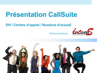 Présentation CallSuite
SVI / Centres d’appels / Numéros d’accueil

                                                   Solution proposée par :




Incoms : solutions Internet pour les entreprises
 