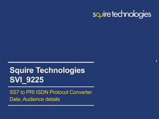 www.squire-technologies.com
SS7 to PRI ISDN Protocol Converter
Date, Audience details
1
Squire Technologies
SVI_9225
 