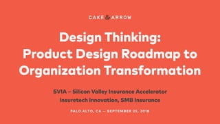 Design Thinking: 
Product Design Roadmap to
Organization Transformation
SVIA – Silicon Valley Insurance Accelerator
Insuretech Innovation, SMB Insurance
PALO ALTO, CA — SEPTEMBER 25, 2018
 