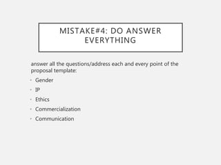 MISTAKE#4: DO ANSWER
EVERYTHING
answer all the questions/address each and every point of the
proposal template:
• Gender
• IP
• Ethics
• Commercialization
• Communication
 