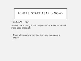 HINT#3: START ASAP (=NOW)
• start ASAP = now.
Success rate is falling down, competition increases, more and
more good proposals
• There will never be more time than now to prepare a
project
 