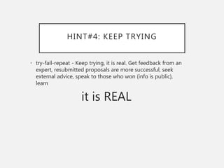 HINT#4: KEEP TRYING
• try-fail-repeat - Keep trying, it is real. Get feedback from an
expert, resubmitted proposals are more successful, seek
external advice, speak to those who won (info is public),
learn
it is REAL
 