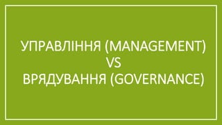 УПРАВЛІННЯ (MANAGEMENT)
VS
ВРЯДУВАННЯ (GOVERNANCE)
 