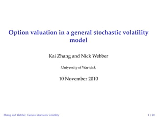 Option valuation in a general stochastic volatility
model
Kai Zhang and Nick Webber
University of Warwick
10 November 2010
Zhang and Webber: General stochastic volatility 1 / 48
 