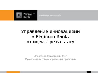 1
Управление инновациями
в Platinum Bank:
от идеи к результату
Александр Свидерский, PMP
Руководитель офиса управления проектами
 