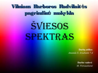 Vilniaus Barboros R advilait ės
      pagrindinė mokykla

      Šviesos
     spektras
                                Darbą atliko:
                       Amanda S. Arsabaitė 7 d


                              Darbo vadovė
                              M. Petrauskienė
 
