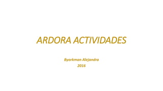 ARDORA ACTIVIDADES
Byorkman Alejandra
2016
 