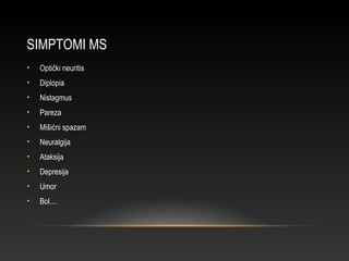SIMPTOMI MS
• Optički neuritis
• Diplopia
• Nistagmus
• Pareza
• Mišićni spazam
• Neuralgija
• Ataksija
• Depresija
• Umor
• Bol....
 