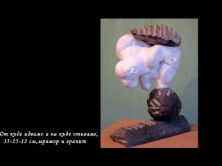 От къде идваме и на къде отиваме,
35-25-12 см,мрамор и гранит
 