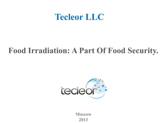 Food Irradiation: A Part Of Food Security.
Moscow
2013
Tecleor LLC
 