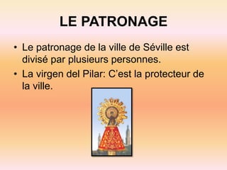 LE PATRONAGE
• Le patronage de la ville de Séville est
divisé par plusieurs personnes.
• La virgen del Pilar: C’est la protecteur de
la ville.
 