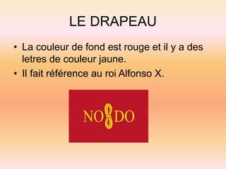 LE DRAPEAU
• La couleur de fond est rouge et il y a des
letres de couleur jaune.
• Il fait référence au roi Alfonso X.
 
