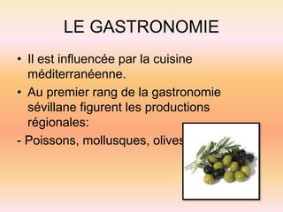 LE GASTRONOMIE
• Il est influencée par la cuisine
méditerranéenne.
• Au premier rang de la gastronomie
sévillane figurent les productions
régionales:
- Poissons, mollusques, olives…
 