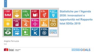 0
Statistiche per l’Agenda
2030: innovazioni e
opportunità nel Rapporto
Istat SDGs 2019
Angela Ferruzza
Istat
 