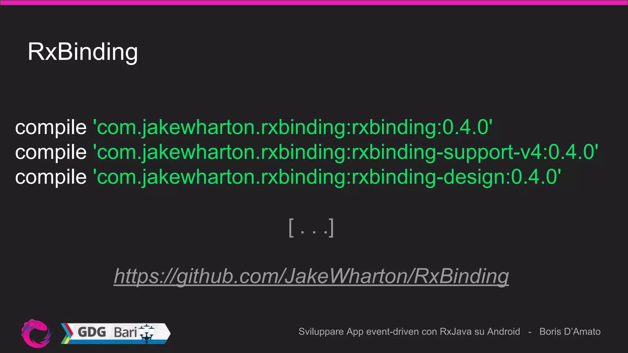 Sviluppare App event-driven con RxJava su Android - Boris D’Amato
RxBinding
compile 'com.jakewharton.rxbinding:rxbinding:0.4.0'
compile 'com.jakewharton.rxbinding:rxbinding-support-v4:0.4.0'
compile 'com.jakewharton.rxbinding:rxbinding-design:0.4.0'
[ . . .]
https://github.com/JakeWharton/RxBinding
 