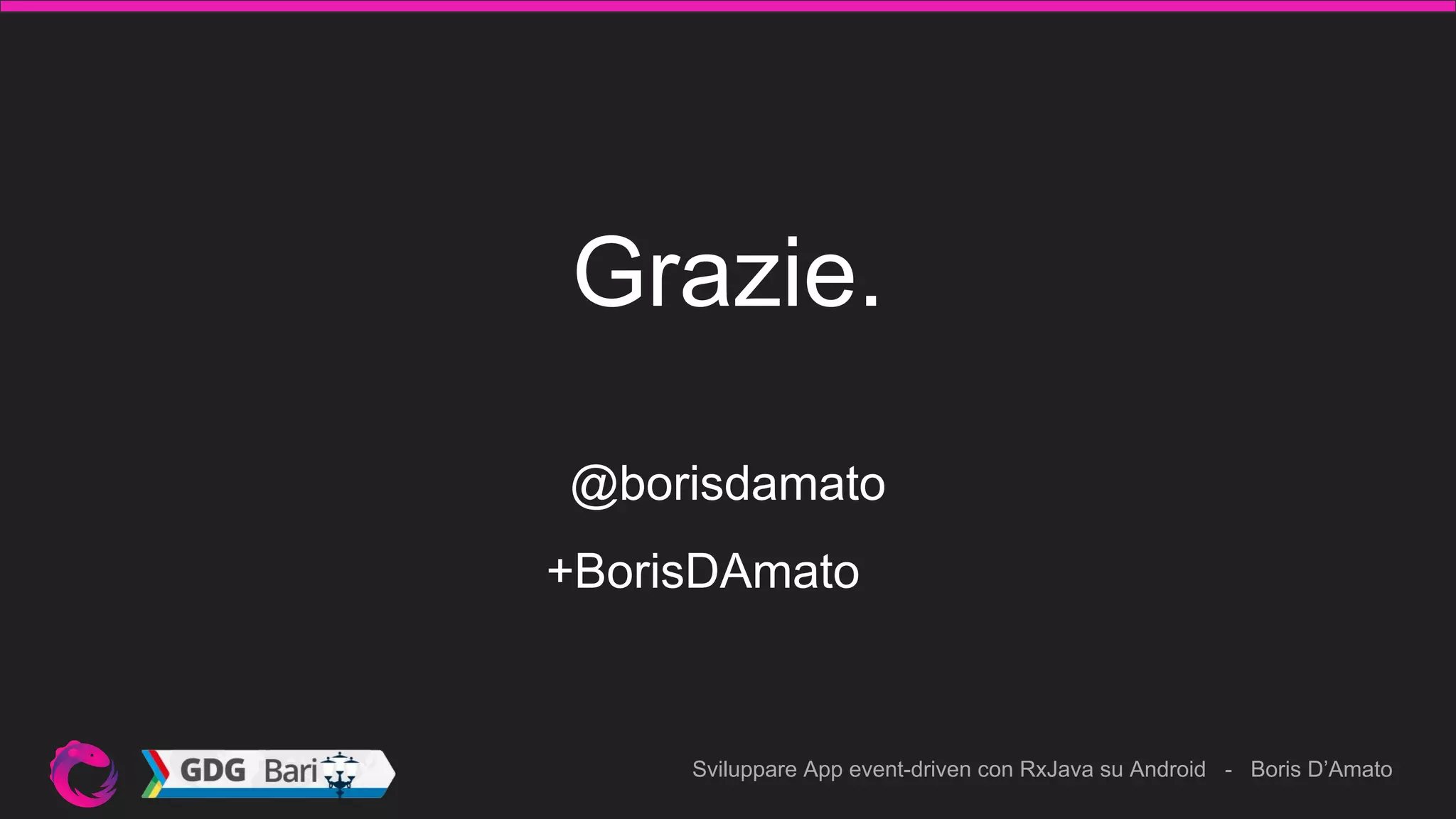 Sviluppare App event-driven con RxJava su Android - Boris D’Amato
Grazie.
@borisdamato
+BorisDAmato
 