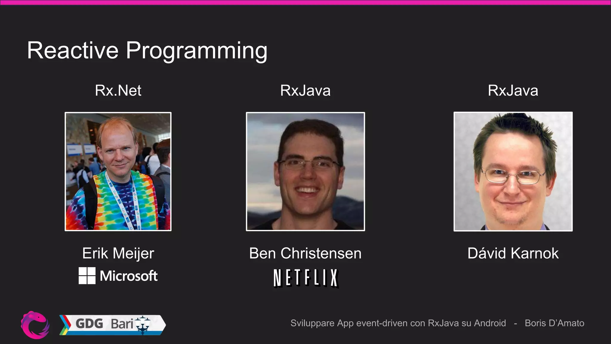 Sviluppare App event-driven con RxJava su Android - Boris D’Amato
Reactive Programming
Erik Meijer Ben Christensen
Rx.Net RxJava
Dávid Karnok
RxJava
 