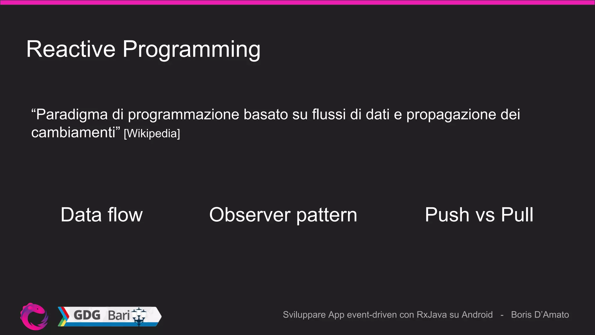 Sviluppare App event-driven con RxJava su Android - Boris D’Amato
Reactive Programming
“Paradigma di programmazione basato su flussi di dati e propagazione dei
cambiamenti” [Wikipedia]
Data flow Observer pattern Push vs Pull
 