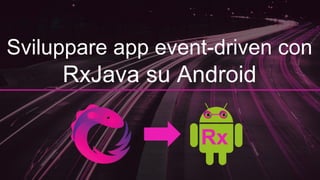 Sviluppare app event-driven con
RxJava su Android
Rx
 