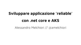 Sviluppare applicazione 'reliable'
con .net core e AKS
Alessandro Melchiori // @amelchiori
 