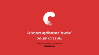 Sviluppare applicazione “reliable”
con .net core e AKS
Alessandro Melchiori - @amelchiori
CodicePlastico
 