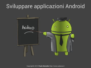 Sviluppare applicazioni Android
Copyright© 2013 Paolo Montalto http://www.xabaras.it
 