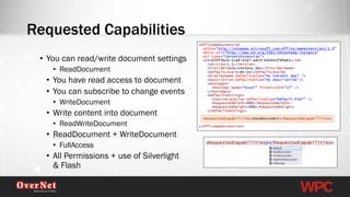 •You can read/write document settings 
•ReadDocument 
•You have read access to document 
•You can subscribe to change events 
•WriteDocument 
•Write content into document 
•ReadWriteDocument 
•ReadDocument+ WriteDocument 
•FullAccess 
•All Permissions + use of Silverlight & Flash 
Requested Capabilities  