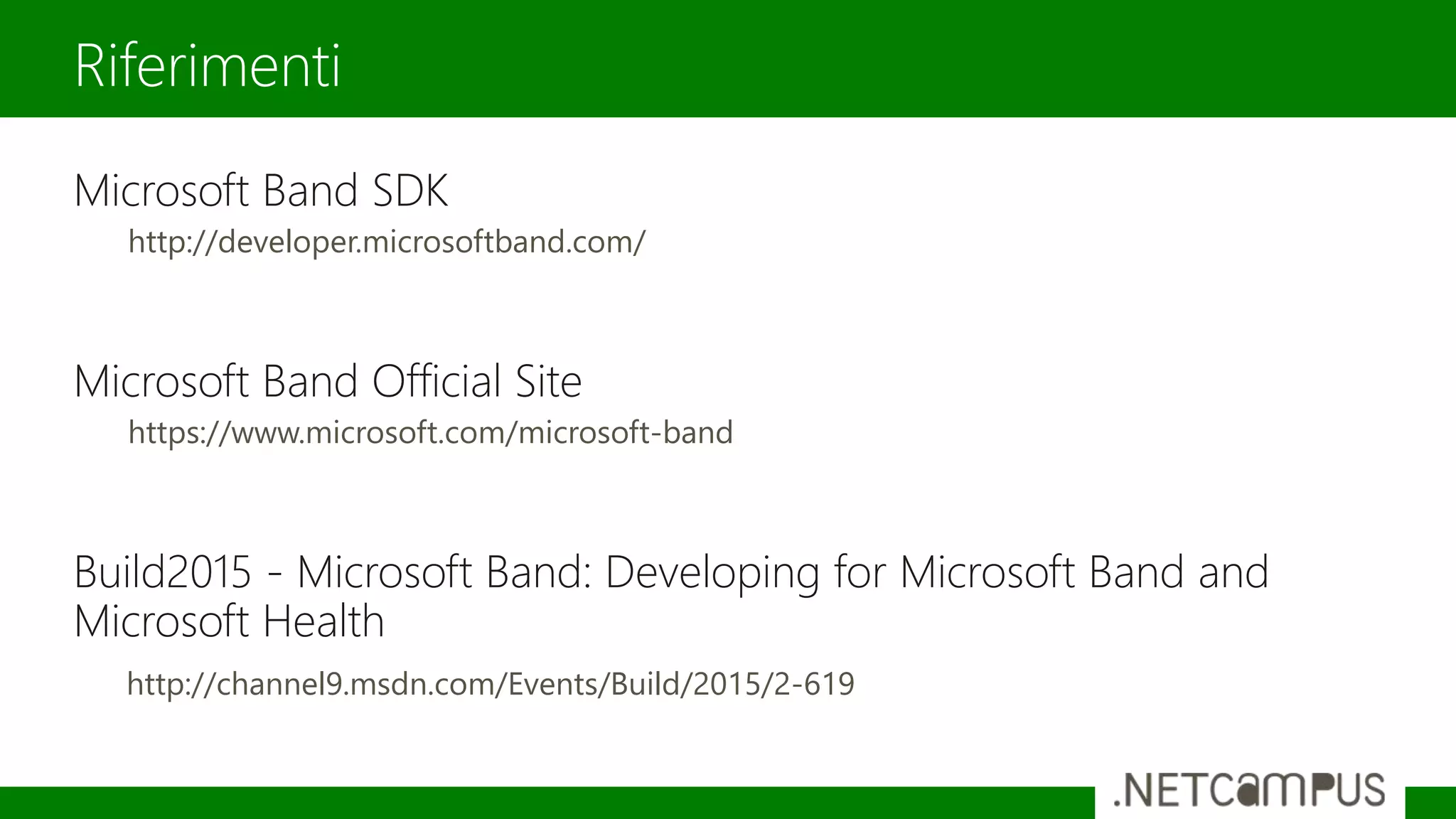 Microsoft Band SDK
http://developer.microsoftband.com/
Microsoft Band Official Site
https://www.microsoft.com/microsoft-band
Build2015 - Microsoft Band: Developing for Microsoft Band and
Microsoft Health
http://channel9.msdn.com/Events/Build/2015/2-619
Riferimenti
 