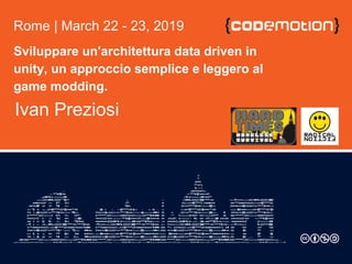 Sviluppare un'architettura data driven in
unity, un approccio semplice e leggero al
game modding.
Ivan Preziosi
Rome | March 22 - 23, 2019
 