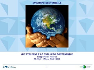SVILUPPO SOSTENIBILE




GLI ITALIANI E LO SVILUPPO SOSTENIBILE
            Rapporto di ricerca
         RS.05/10 – Milano, Ottobre 2010




                       1
 