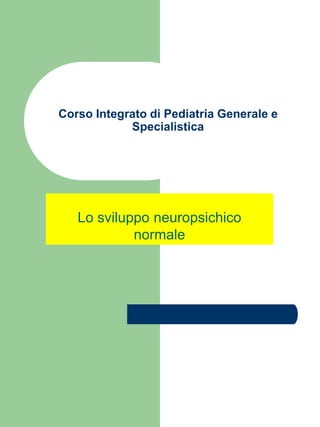 Corso Integrato di Pediatria Generale e
Specialistica
Lo sviluppo neuropsichico
normale
 