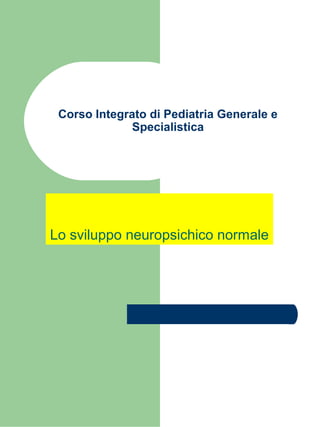 Corso Integrato di Pediatria Generale e
Specialistica
Lo sviluppo neuropsichico normale
 