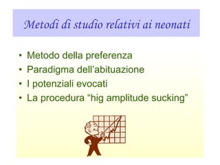 Metodi di studio relativi ai neonati
• Metodo della preferenza
• Paradigma dell’abituazione
• I potenziali evocati
• La procedura “hig amplitude sucking”
 