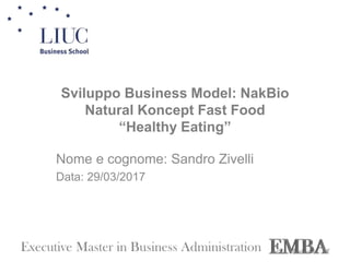 Sviluppo Business Model: NakBio
Natural Koncept Fast Food
“Healthy Eating”
Nome e cognome: Sandro Zivelli
Data: 29/03/2017
 