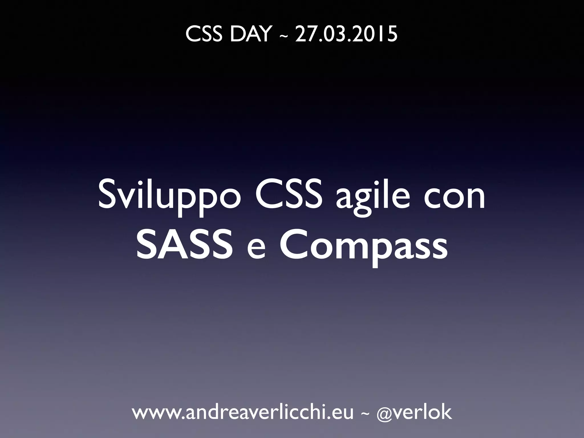 CSS DAY ~ 27.03.2015 www.andreaverlicchi.eu ~ @verlok Sviluppo CSS agile con SASS e Compass 