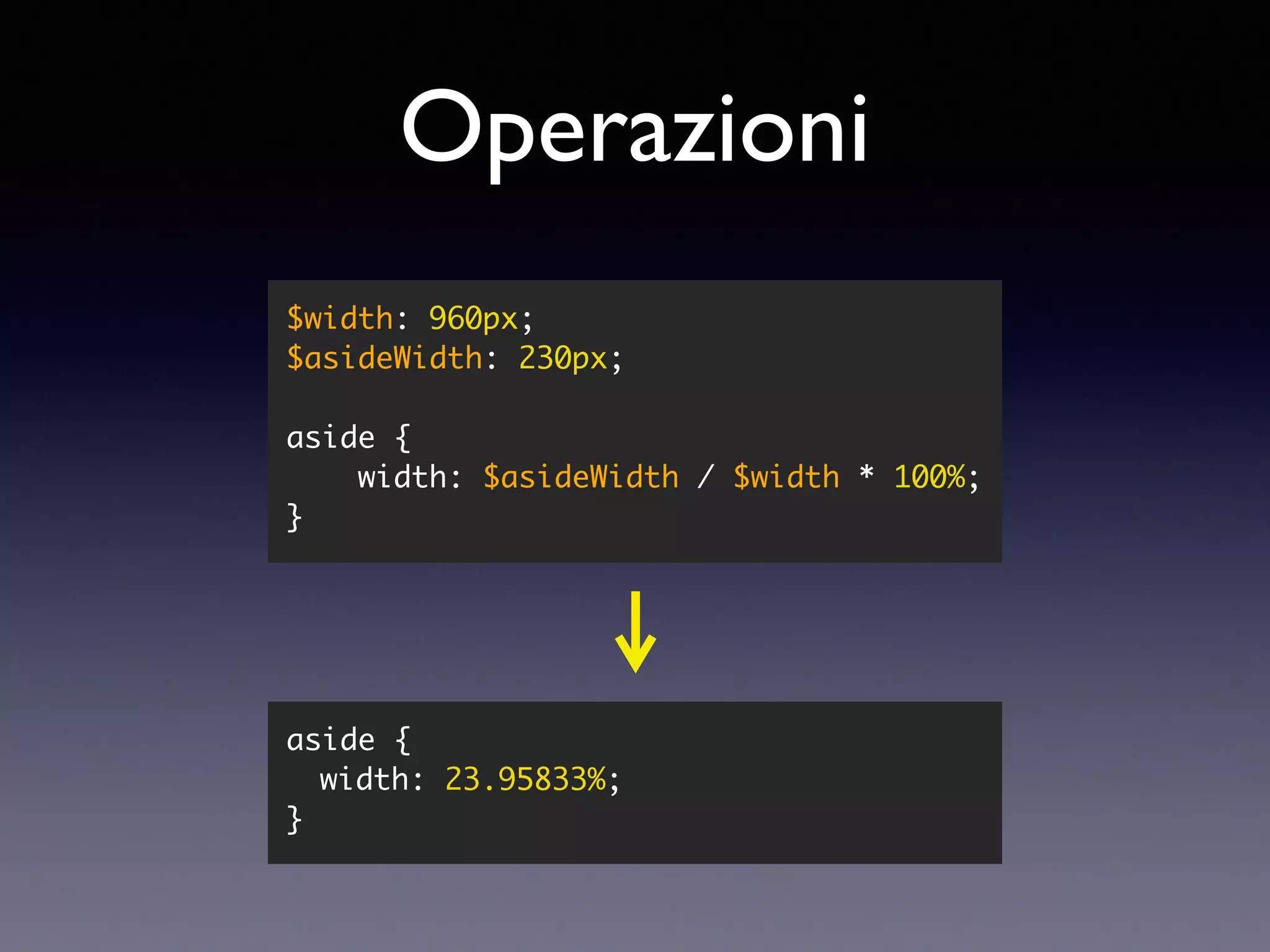 Operazioni aside { width: 23.95833%; } $width: 960px; $asideWidth: 230px; aside { width: $asideWidth / $width * 100%; } 