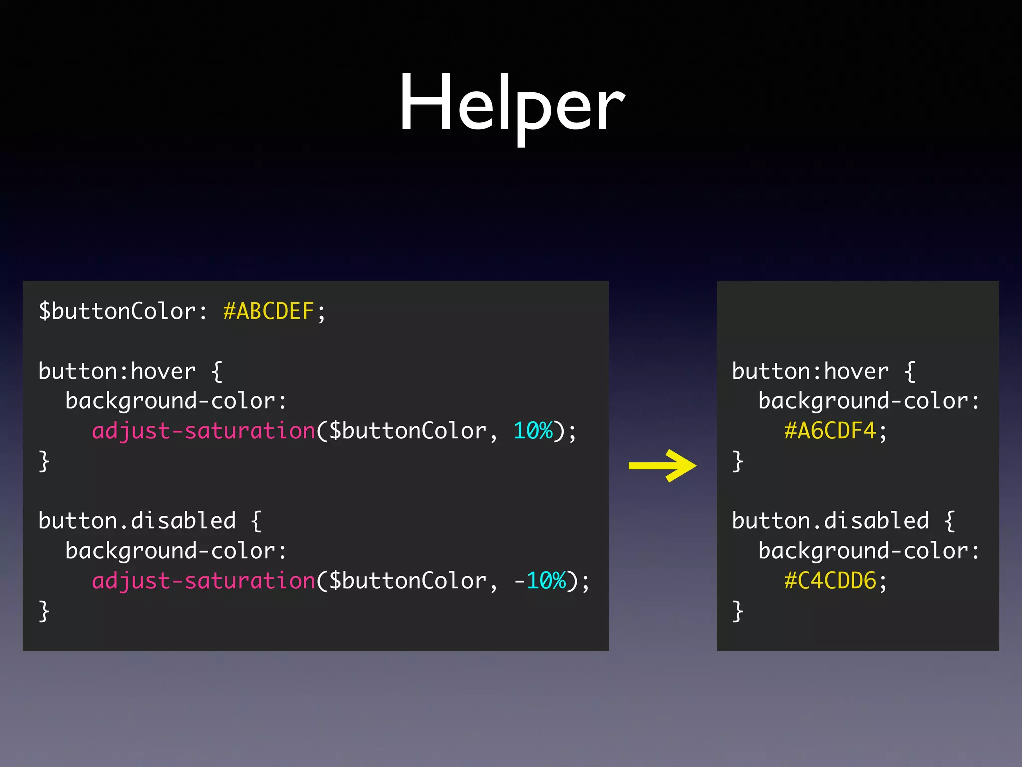 Helper button:hover { background-color:  #A6CDF4; } button.disabled { background-color:  #C4CDD6; } $buttonColor: #ABCDEF; button:hover { background-color:   adjust-saturation($buttonColor, 10%); } button.disabled { background-color:   adjust-saturation($buttonColor, -10%); } 