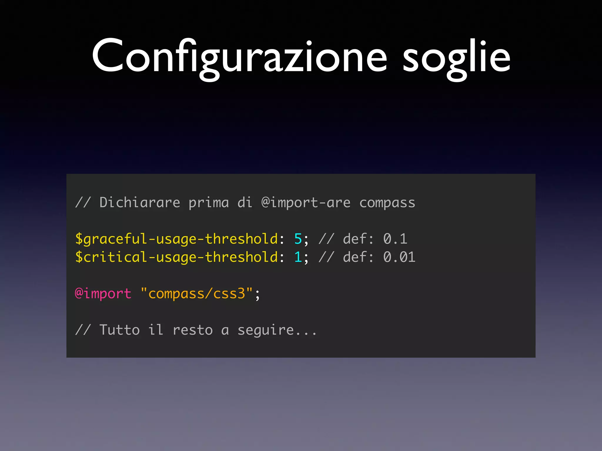 Conﬁgurazione soglie // Dichiarare prima di @import-are compass $graceful-usage-threshold: 5; // def: 0.1 $critical-usage-threshold: 1; // def: 0.01 @import "compass/css3"; // Tutto il resto a seguire... 