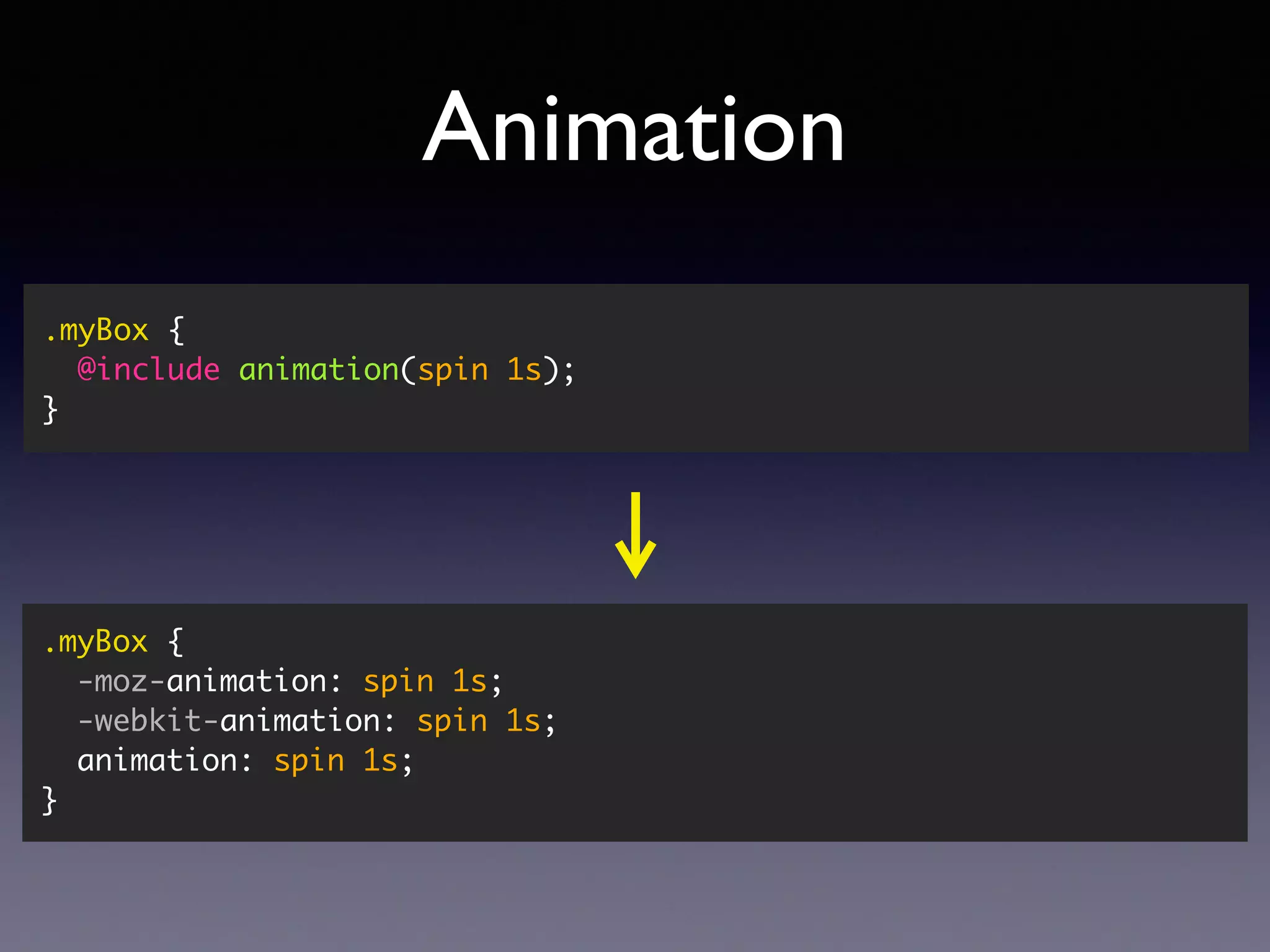 Animation .myBox { @include animation(spin 1s); } .myBox { -moz-animation: spin 1s; -webkit-animation: spin 1s; animation: spin 1s; } 