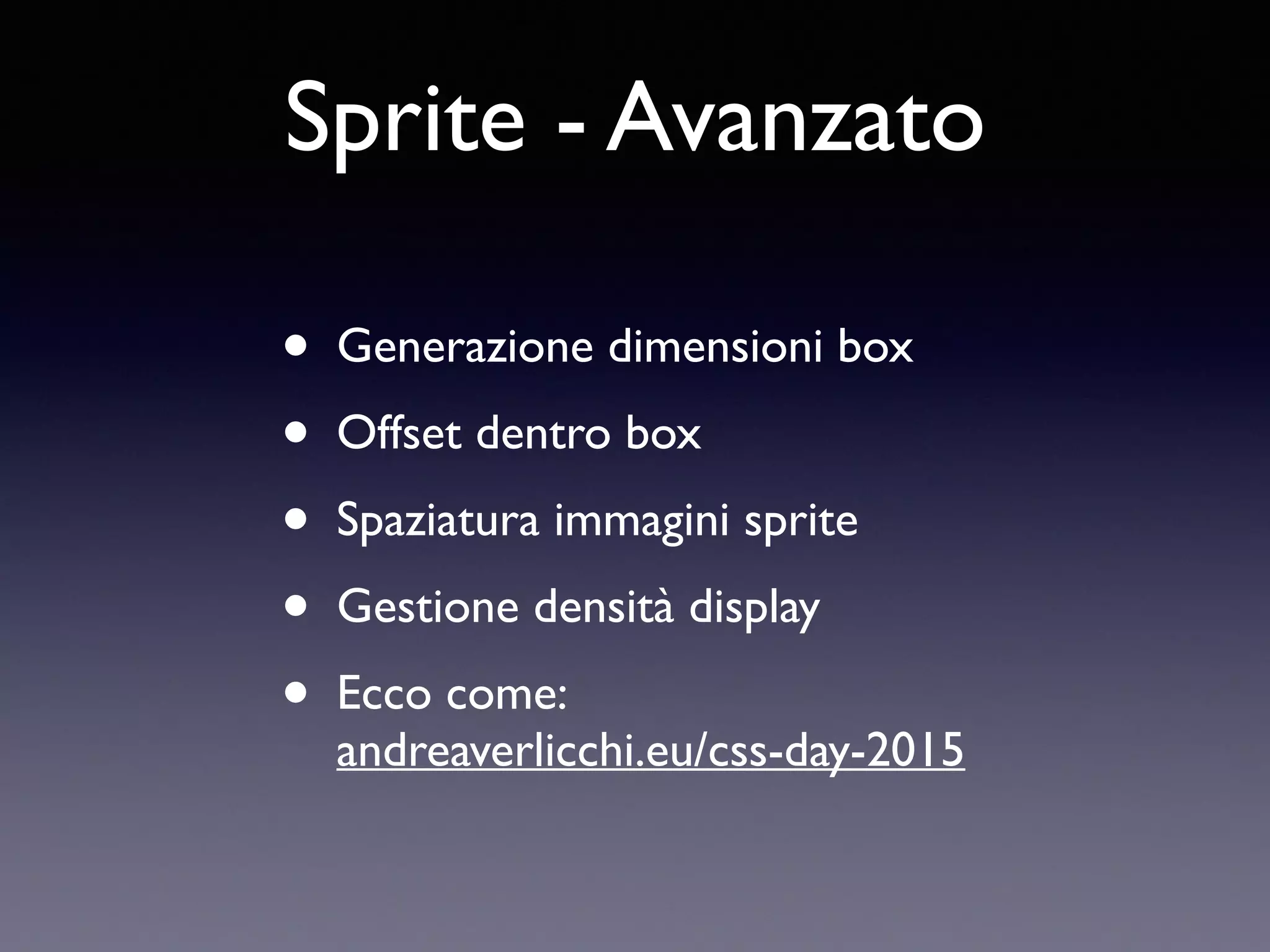 Sprite - Avanzato • Generazione dimensioni box • Offset dentro box • Spaziatura immagini sprite • Gestione densità display • Ecco come: andreaverlicchi.eu/css-day-2015 