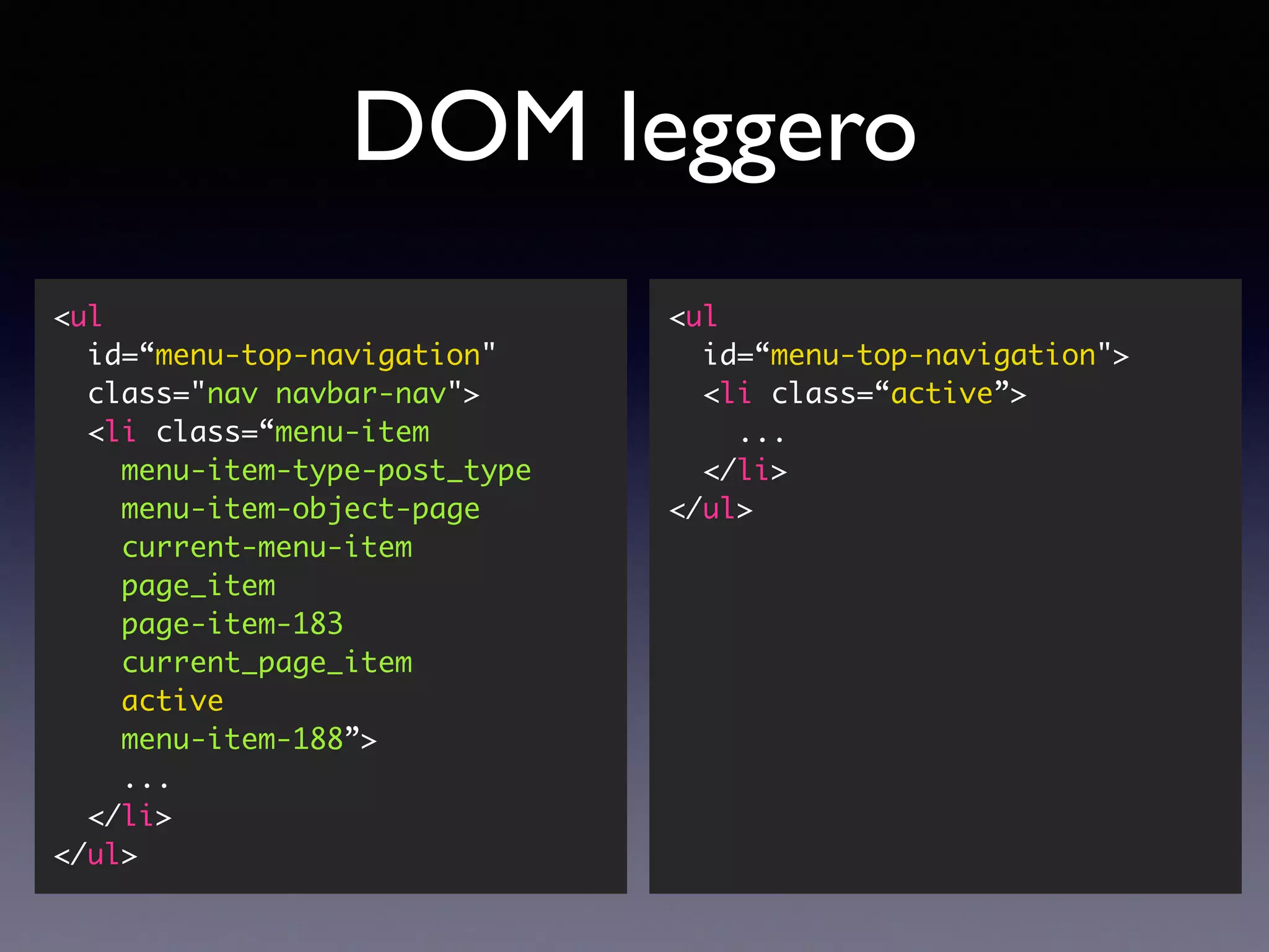 DOM leggero <ul id=“menu-top-navigation" class="nav navbar-nav"> <li class=“menu-item menu-item-type-post_type menu-item-object-page current-menu-item page_item page-item-183 current_page_item active menu-item-188”> ... </li> </ul> <ul id=“menu-top-navigation"> <li class=“active”> ... </li> </ul> 
