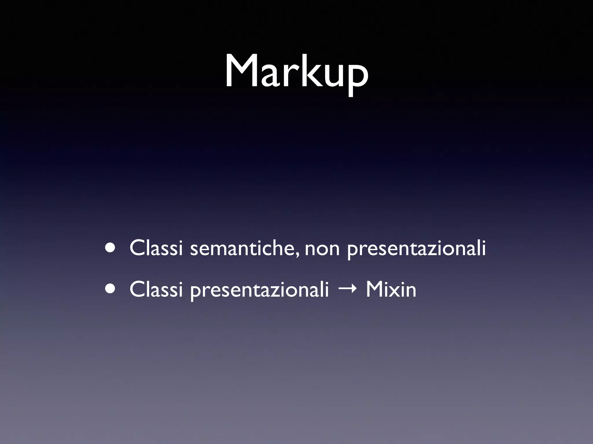 Markup • Classi semantiche, non presentazionali • Classi presentazionali → Mixin 