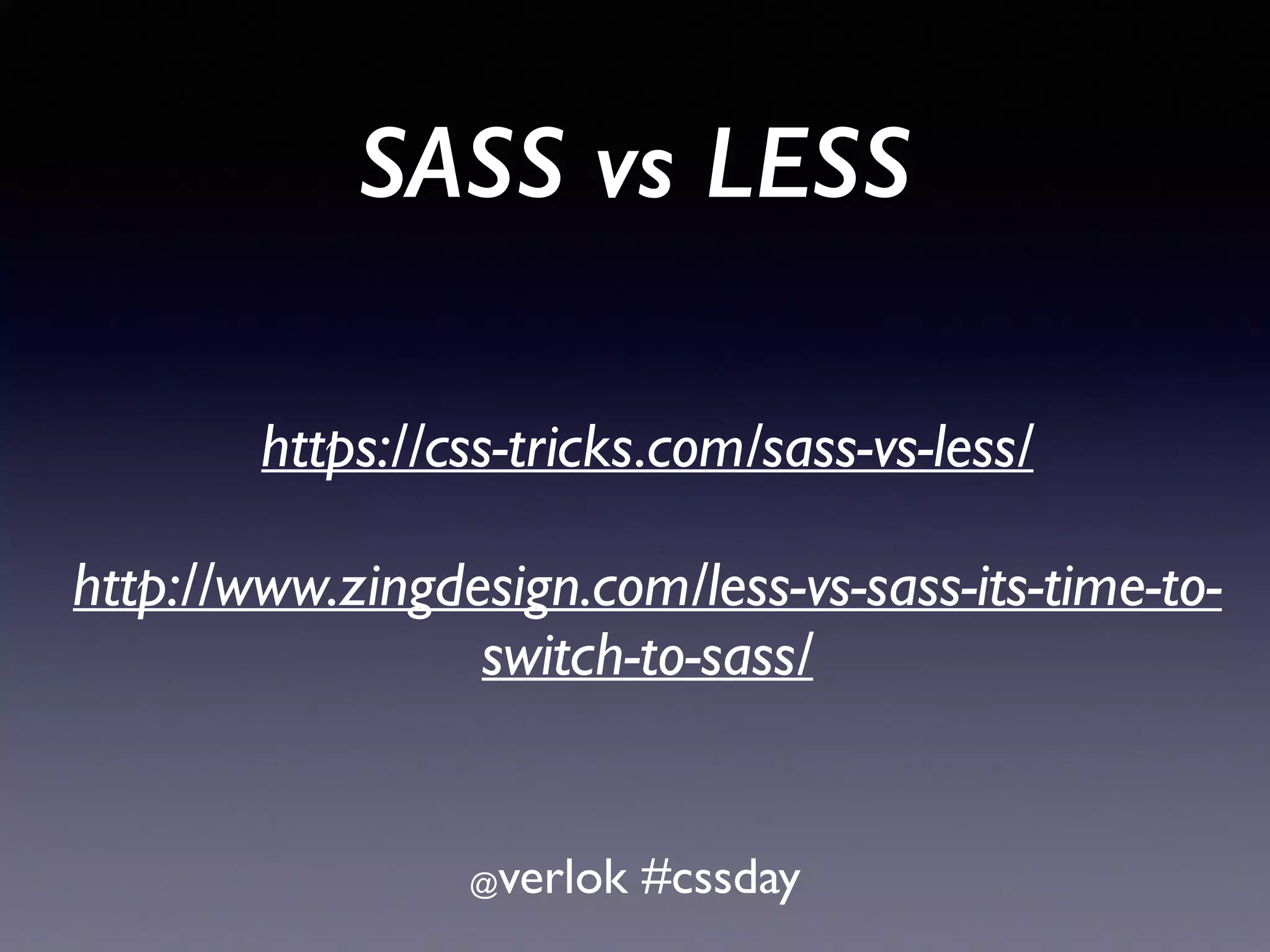 SASS vs LESS @verlok #cssday https://css-tricks.com/sass-vs-less/ http://www.zingdesign.com/less-vs-sass-its-time-to- switch-to-sass/ 