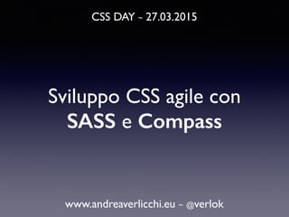 CSS DAY ~ 27.03.2015
www.andreaverlicchi.eu ~ @verlok
Sviluppo CSS agile con
SASS e Compass
 