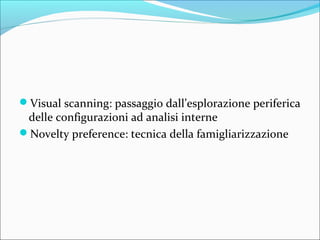 Visual scanning: passaggio dall’esplorazione periferica
delle configurazioni ad analisi interne
Novelty preference: tecnica della famigliarizzazione
 