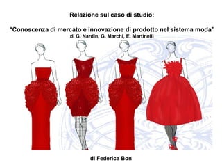 Relazione sul caso di studio:

“Conoscenza di mercato e innovazione di prodotto nel sistema moda”
                   di G. Nardin, G. Marchi, E. Martinelli




                            di Federica Bon
 
