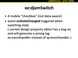 xe:djxmSwitch
• A mobile “checkbox” (not data-aware)
• event onStateChanged triggered when
  switching state
  ( current d...