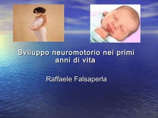 Sviluppo neuromotorio nei primiSviluppo neuromotorio nei primi
anni di vitaanni di vita
Raffaele FalsaperlaRaffaele Falsaperla
 