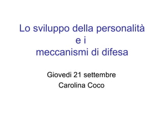 Lo sviluppo della personalità
ei
meccanismi di difesa
Giovedi 21 settembre
Carolina Coco

 
